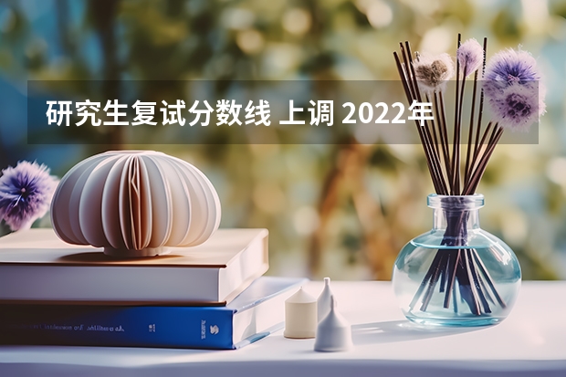 研究生复试分数线 上调 2022年考研成绩放榜，400分考生“扎堆”出现，分数线会因此上调吗？