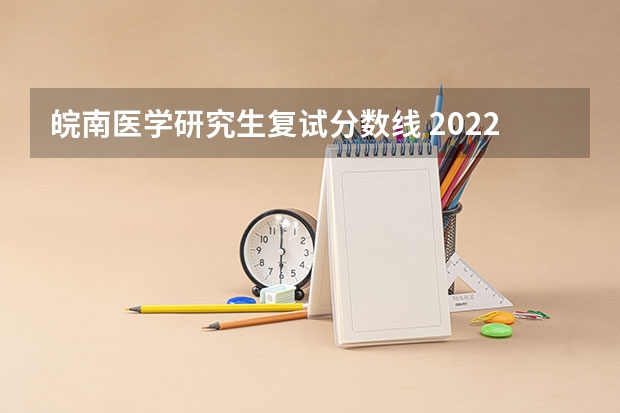 皖南医学研究生复试分数线 2022年皖南医学院考研分数线