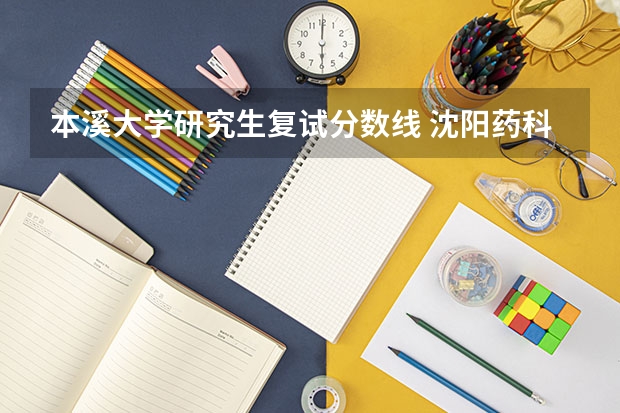 本溪大学研究生复试分数线 沈阳药科大学本溪校区有哪些专业
