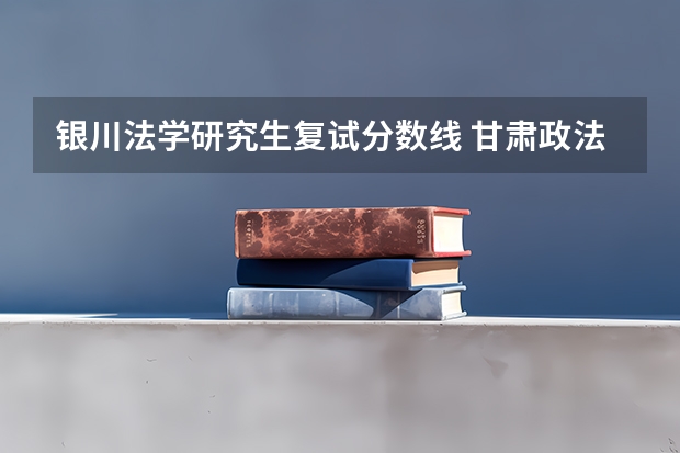 银川法学研究生复试分数线 甘肃政法学院研究生分数线是多少？