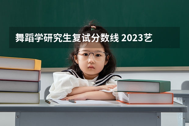 舞蹈学研究生复试分数线 2023艺术考研分数线
