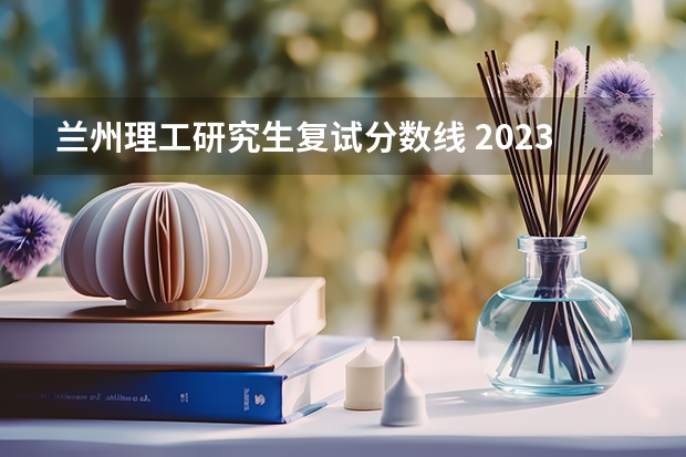 兰州理工研究生复试分数线 2023年兰州理工大学mba复试分数线
