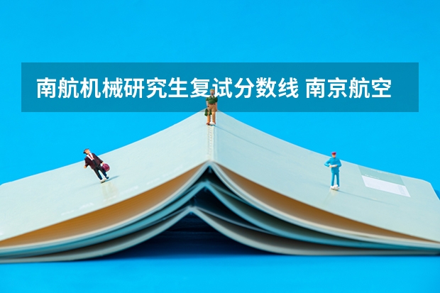 南航机械研究生复试分数线 南京航空航天大学和南京理工大学机械研究生哪个好考