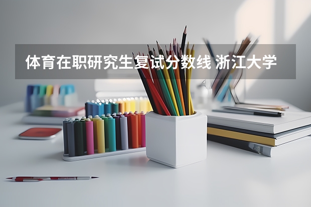 体育在职研究生复试分数线 浙江大学在职研究生复试分数线是多少?