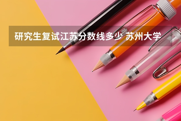研究生复试江苏分数线多少 苏州大学研究生复试分数线是多少？
