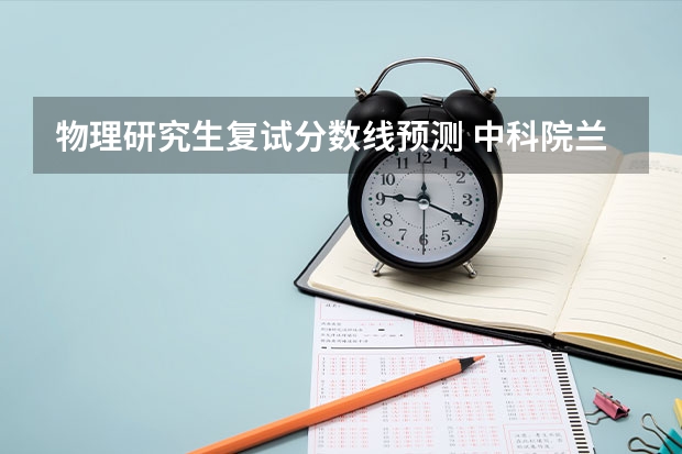 物理研究生复试分数线预测 中科院兰州化物所2023年硕士复试分数线