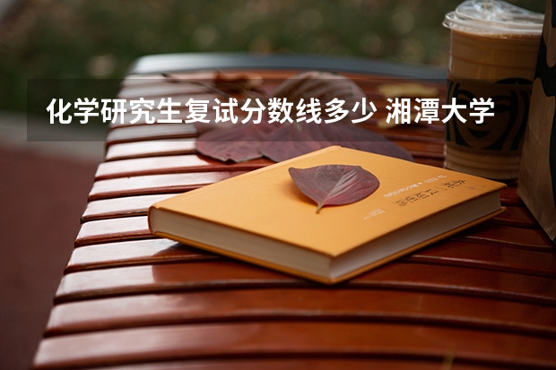 化学研究生复试分数线多少 湘潭大学化学复试分数线