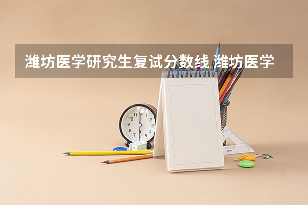 潍坊医学研究生复试分数线 潍坊医学院研究生分数线是多少?