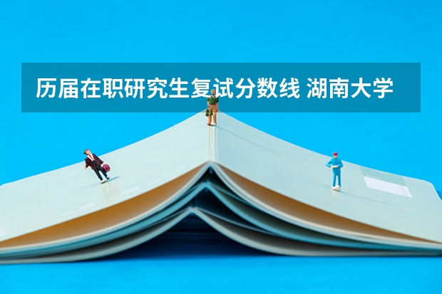 历届在职研究生复试分数线 湖南大学在职研究生MBA历年复试分数线是多少?