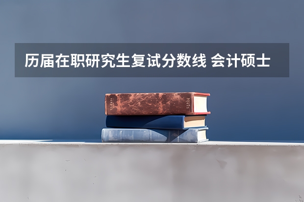 历届在职研究生复试分数线 会计硕士在职研究生分数线是多少?