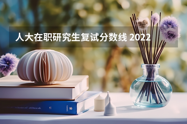 人大在职研究生复试分数线 2022年在职研究生分数线