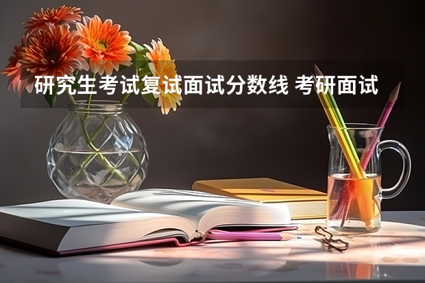 研究生考试复试面试分数线 考研面试成绩一般多少分