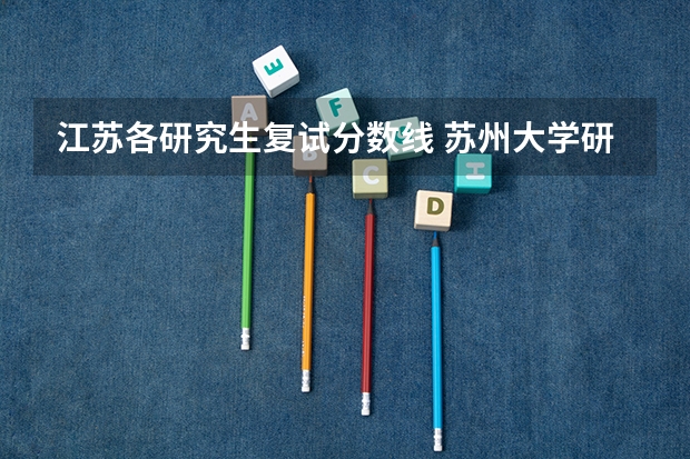 江苏各研究生复试分数线 苏州大学研究生复试分数线是多少？