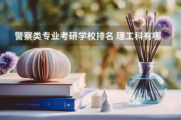 警察类专业考研学校排名 理工科有哪些专业可以报考警校研究生？