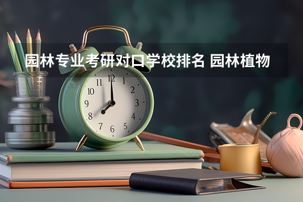 园林专业考研对口学校排名 园林植物与观赏园艺考研,哪个学校好