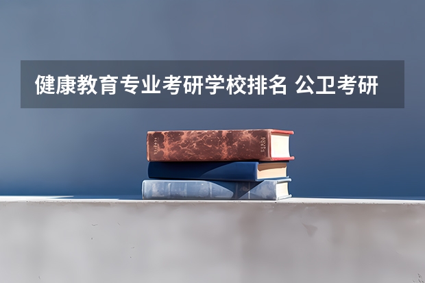 健康教育专业考研学校排名 公卫考研院校最新排名