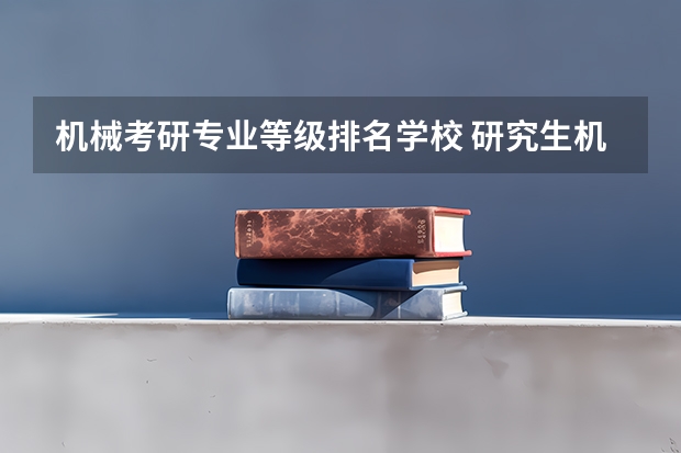 机械考研专业等级排名学校 研究生机械专业大学排名
