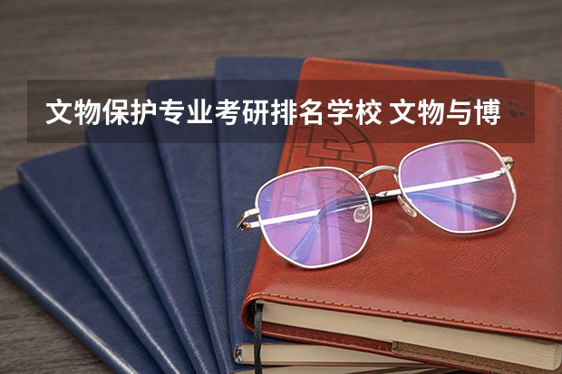文物保护专业考研排名学校 文物与博物馆硕士考研报考院校解析?