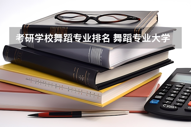 考研学校舞蹈专业排名 舞蹈专业大学排名是什么？
