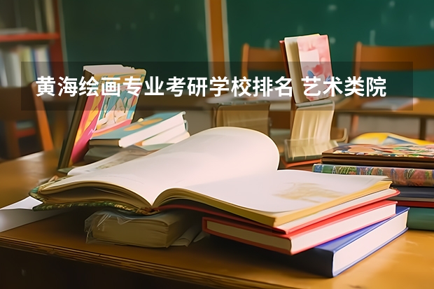 黄海绘画专业考研学校排名 艺术类院校绘画专业考研报哪所院校？