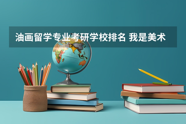 油画留学专业考研学校排名 我是美术学油画专业的学生,需考研的基本信息和动态,及哪些学校??