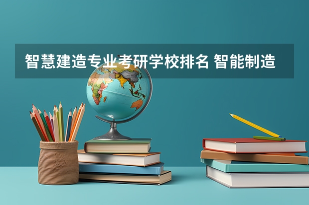 智慧建造专业考研学校排名 智能制造研究生哪个大学好