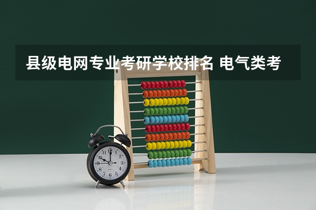 县级电网专业考研学校排名 电气类考研院校排名