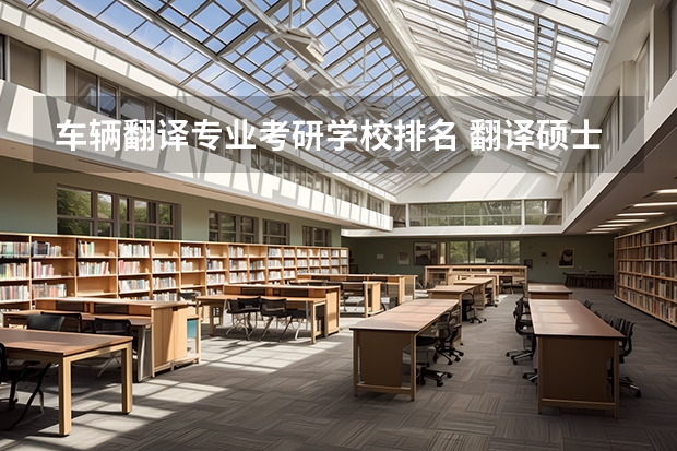 车辆翻译专业考研学校排名 翻译硕士学校排名