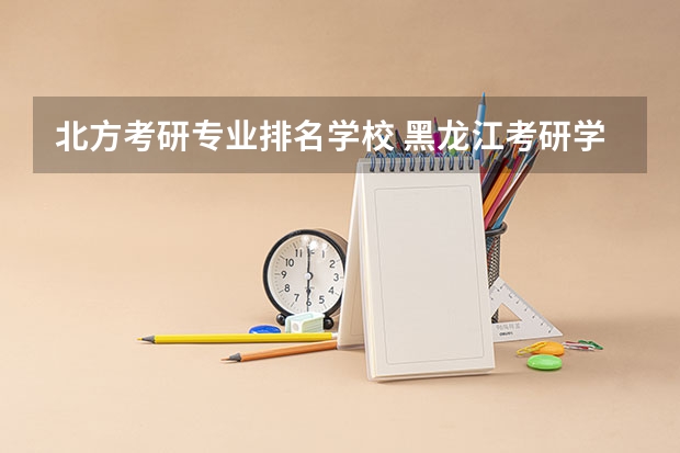 北方考研专业排名学校 黑龙江考研学校有哪些?排名如何?