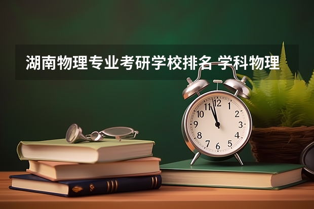 湖南物理专业考研学校排名 学科物理考研院校排名