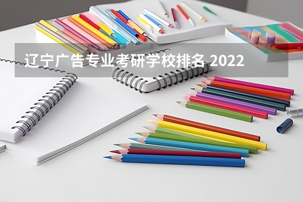 辽宁广告专业考研学校排名 2022那个学校药学考研招的多