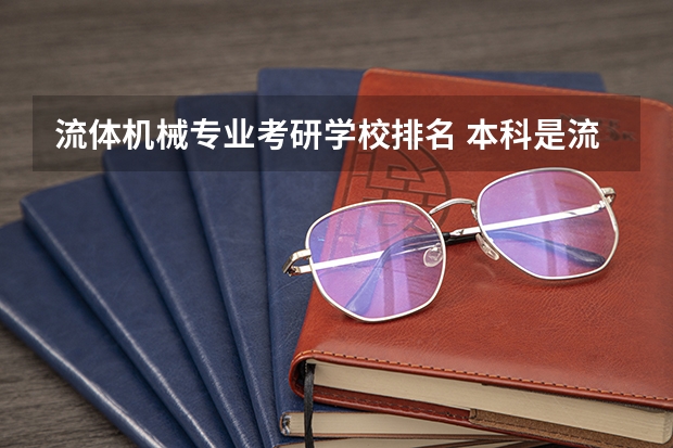 流体机械专业考研学校排名 本科是流体机械专业,如果考研的话能考哪些专业?前景如何?