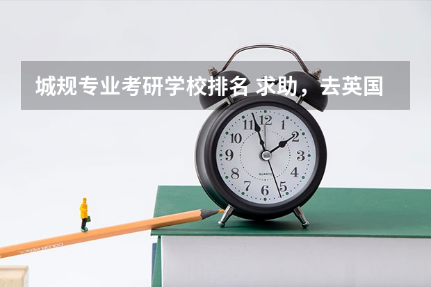 城规专业考研学校排名 求助,去英国上研究生,城市规划专业,哪个大学比较好