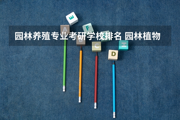 园林养殖专业考研学校排名 园林植物与观赏园艺考研,哪个学校好