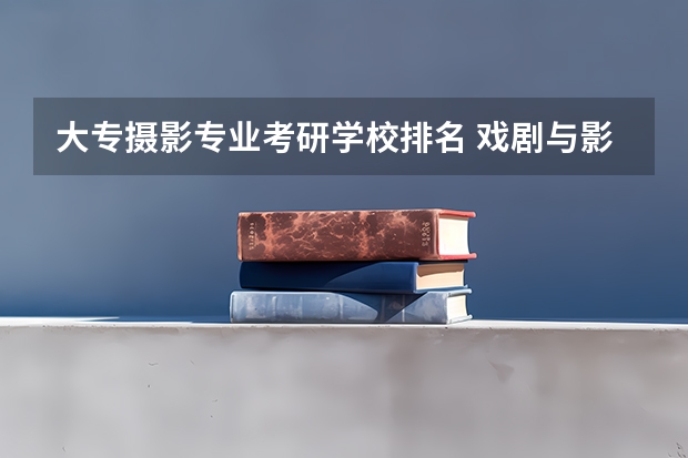 大专摄影专业考研学校排名 戏剧与影视学考研学校排名