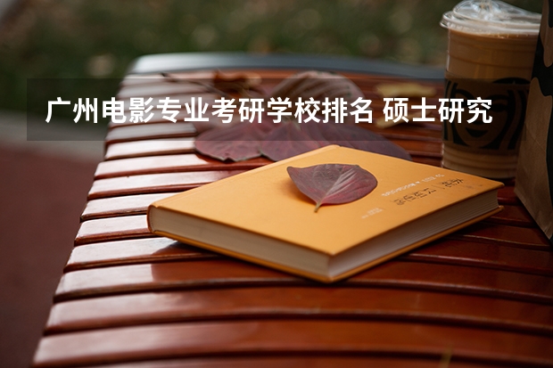 广州电影专业考研学校排名 硕士研究生电影学专业高校排行榜？