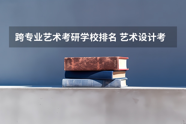 跨专业艺术考研学校排名 艺术设计考研学校排名