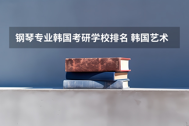 钢琴专业韩国考研学校排名 韩国艺术留学专业及学校介绍