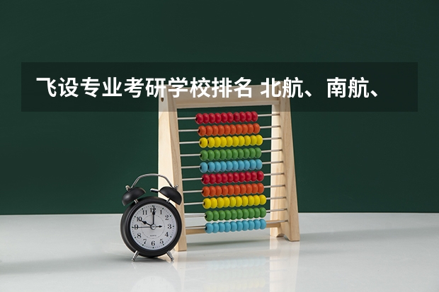 飞设专业考研学校排名 北航、南航、西工大，那个学校飞行器设计专业研究生好考，  考研
