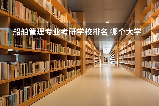 船舶管理专业考研学校排名 哪个大学船舶与海洋工程专业 研究生
