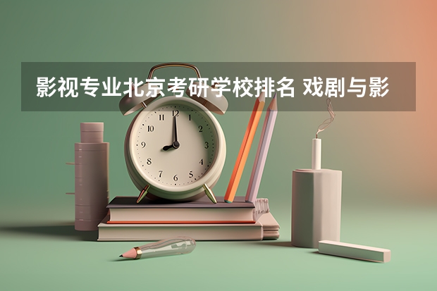 影视专业北京考研学校排名 戏剧与影视学考研学校排名
