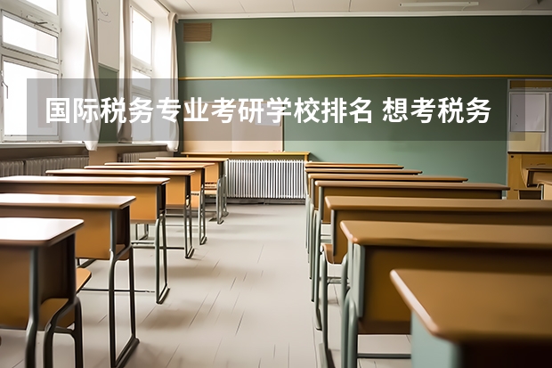 国际税务专业考研学校排名 想考税务硕士,求各大学税务硕士排名