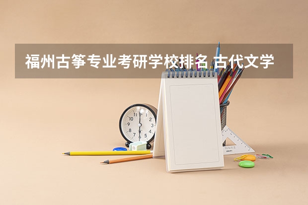 福州古筝专业考研学校排名 古代文学考研考哪个学校比较好??