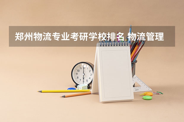 郑州物流专业考研学校排名 物流管理考研可以考哪些学校