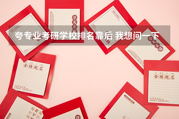 夸专业考研学校排名靠后 我想问一下如果我的考研学校已经通知了去复试,但由于排名有点靠后,