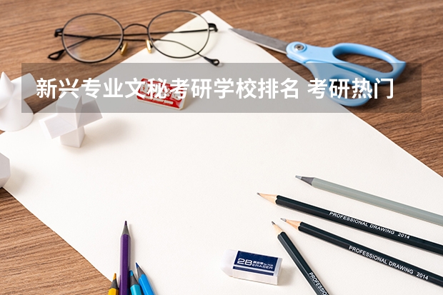 新兴专业文秘考研学校排名 考研热门大学排名