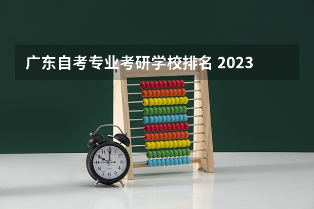 广东自考专业考研学校排名 2023年4月广东自考院校怎么选,自考本科热门院校有哪些?