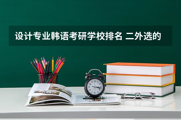 设计专业韩语考研学校排名 二外选的韩语 21年考研 大家伙知道哪些院校可以选择吗?