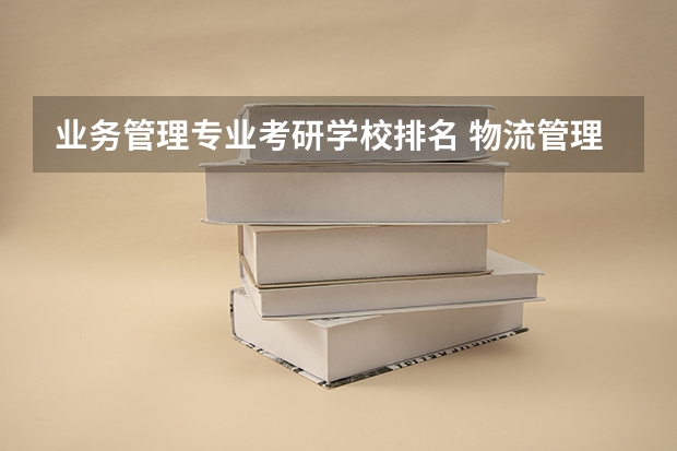 业务管理专业考研学校排名 物流管理考研可以考哪些专业？