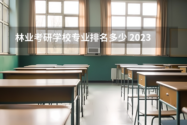 林业考研学校专业排名多少 2023林业考研有哪些方向2023林业考研国家线会上涨吗?